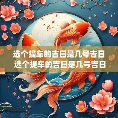 选个提车的吉日是几号吉日 选个提车的吉日是几号吉日呢