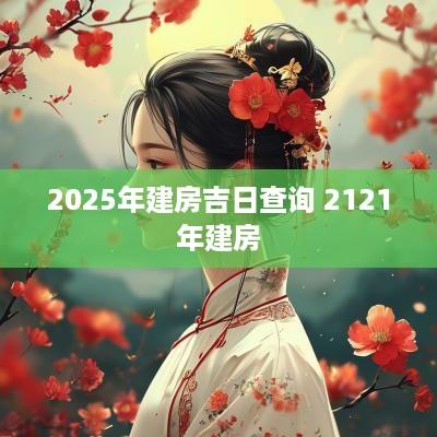 2025年建房吉日查询 2121年建房