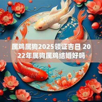 属鸡属狗2025领证吉日 2025年属狗属鸡结婚好吗
