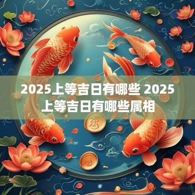 2025上等吉日有哪些 2025上等吉日有哪些属相