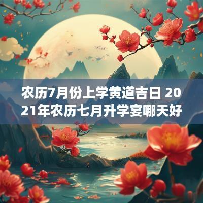 农历7月份上学黄道吉日 2025年农历七月升学宴哪天好