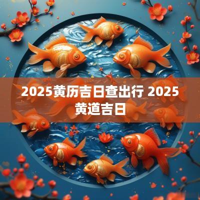 2025黄历吉日查出行 2025黄道吉日