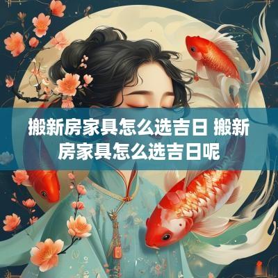 搬新房家具怎么选吉日 搬新房家具怎么选吉日呢