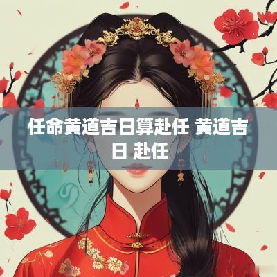 任命黄道吉日算赴任 黄道吉日 赴任