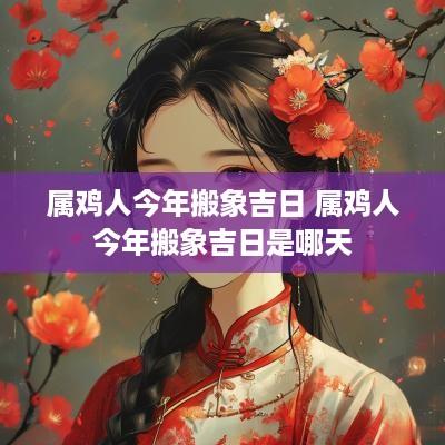 属鸡人今年搬象吉日 属鸡人今年搬象吉日是哪天