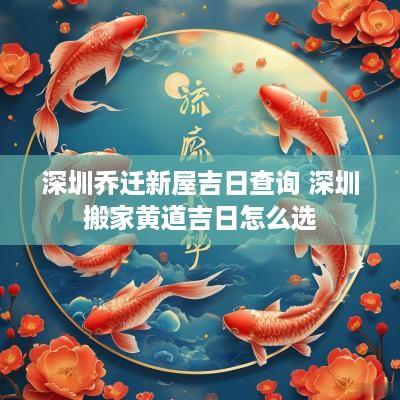 深圳乔迁新屋吉日查询 深圳搬家黄道吉日怎么选