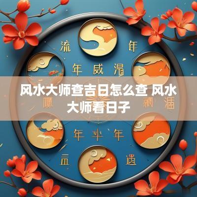 风水大师查吉日怎么查 风水大师看日子
