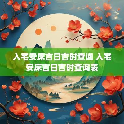 入宅安床吉日吉时查询 入宅安床吉日吉时查询表