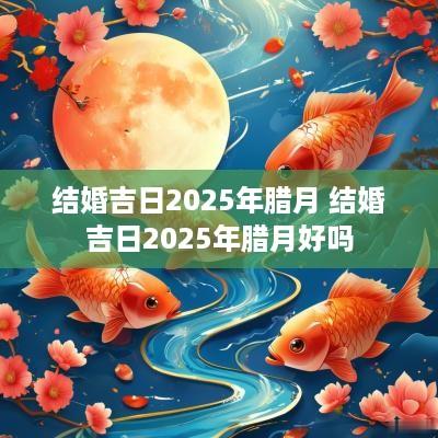 结婚吉日2025年腊月 结婚吉日2025年腊月好吗