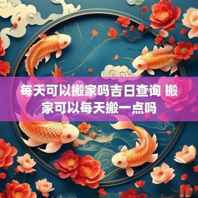 每天可以搬家吗吉日查询 搬家可以每天搬一点吗