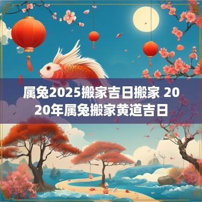 属兔2025搬家吉日搬家 2025年属兔搬家黄道吉日