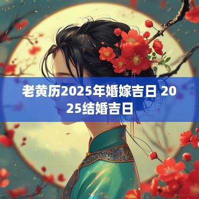 老黄历2025年婚嫁吉日 2025结婚吉日