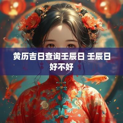黄历吉日查询壬辰日 壬辰日好不好