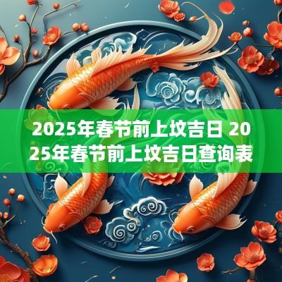 2025年春节前上坟吉日 2025年春节前上坟吉日查询表