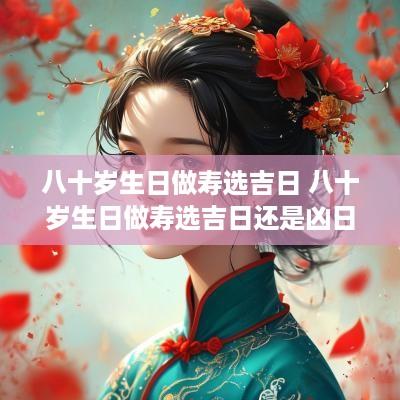 八十岁生日做寿选吉日 八十岁生日做寿选吉日还是凶日