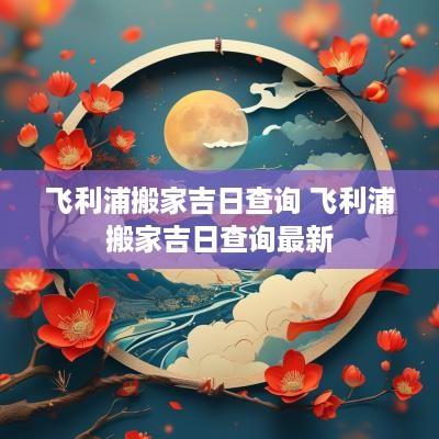 飞利浦搬家吉日查询 飞利浦搬家吉日查询最新