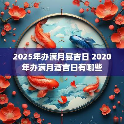 2025年办满月宴吉日 2025年办满月酒吉日有哪些