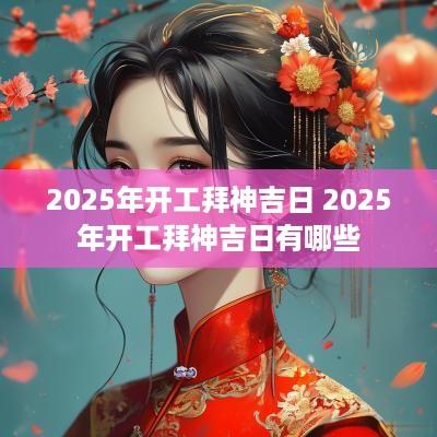 2025年开工拜神吉日 2025年开工拜神吉日有哪些