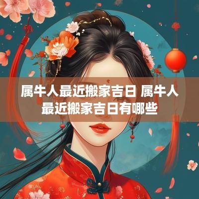属牛人最近搬家吉日 属牛人最近搬家吉日有哪些