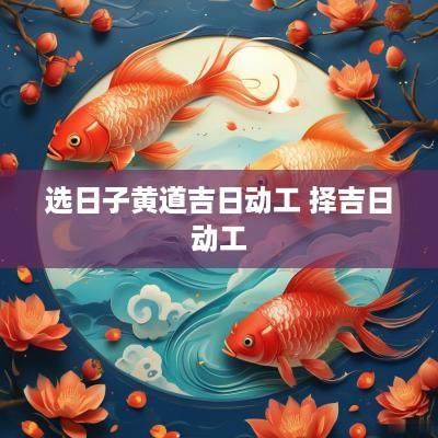 选日子黄道吉日动工 择吉日动工