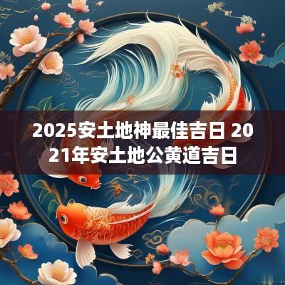 2025安土地神最佳吉日 2025年安土地公黄道吉日
