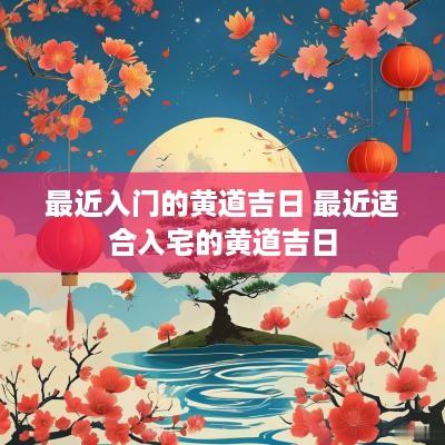 最近入门的黄道吉日 最近适合入宅的黄道吉日