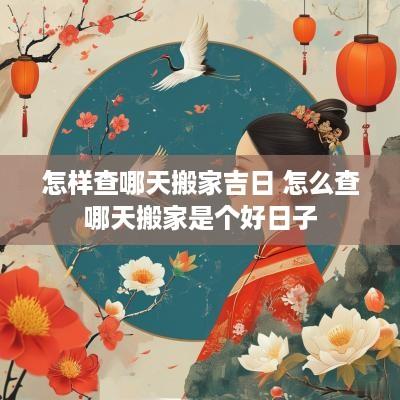 怎样查哪天搬家吉日 怎么查哪天搬家是个好日子