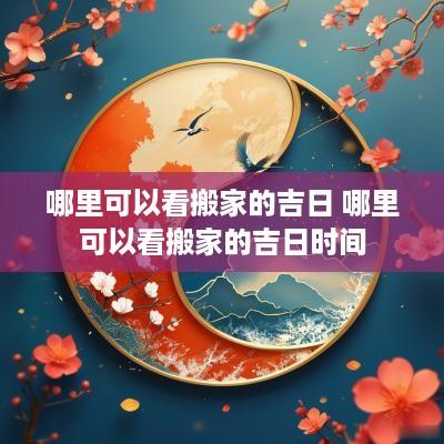 哪里可以看搬家的吉日 哪里可以看搬家的吉日时间