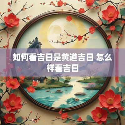 如何看吉日是黄道吉日 怎么样看吉日