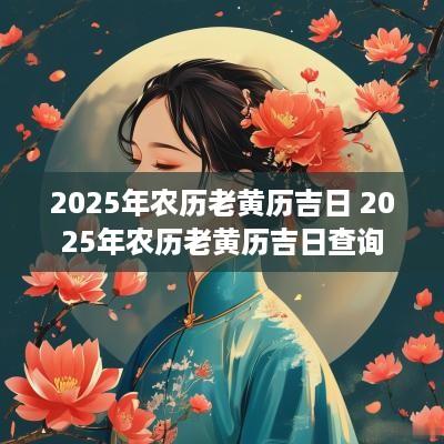 2025年农历老黄历吉日 2025年农历老黄历吉日查询