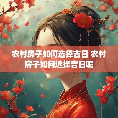 农村房子如何选择吉日 农村房子如何选择吉日呢