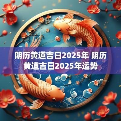 阴历黄道吉日2025年 阴历黄道吉日2025年运势