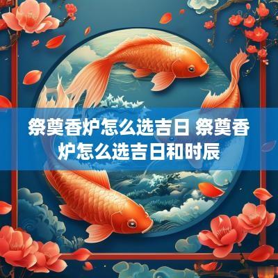 祭奠香炉怎么选吉日 祭奠香炉怎么选吉日和时辰
