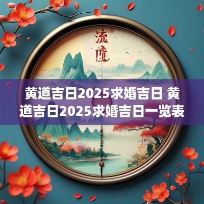 黄道吉日2025求婚吉日 黄道吉日2025求婚吉日一览表