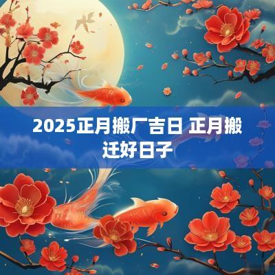 2025正月搬厂吉日 正月搬迁好日子