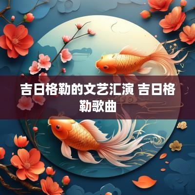 吉日格勒的文艺汇演 吉日格勒歌曲