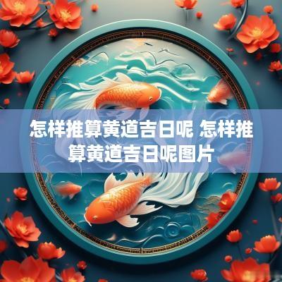 怎样推算黄道吉日呢 怎样推算黄道吉日呢图片