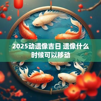 2025动遗像吉日 遗像什么时候可以移动