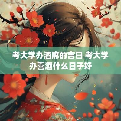 考大学办酒席的吉日 考大学办喜酒什么日子好