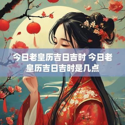 今日老皇历吉日吉时 今日老皇历吉日吉时是几点