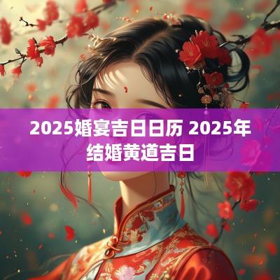 2025婚宴吉日日历 2025年结婚黄道吉日