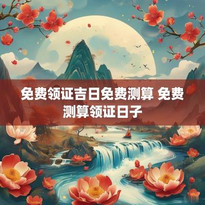 免费领证吉日免费测算 免费测算领证日子