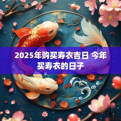 2025年购买寿衣吉日 今年买寿衣的日子