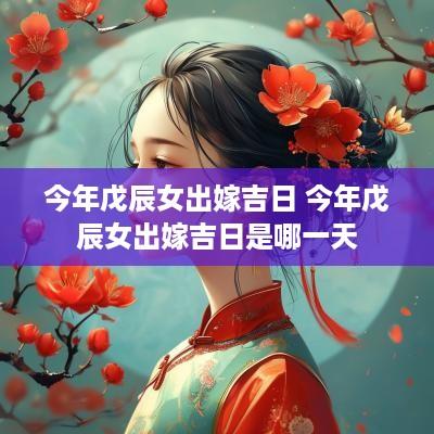 今年戊辰女出嫁吉日 今年戊辰女出嫁吉日是哪一天