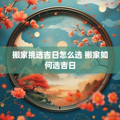搬家挑选吉日怎么选 搬家如何选吉日