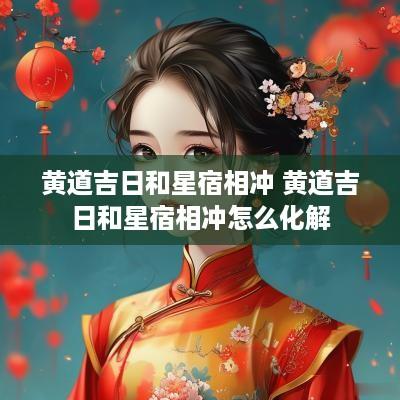 黄道吉日和星宿相冲 黄道吉日和星宿相冲怎么化解