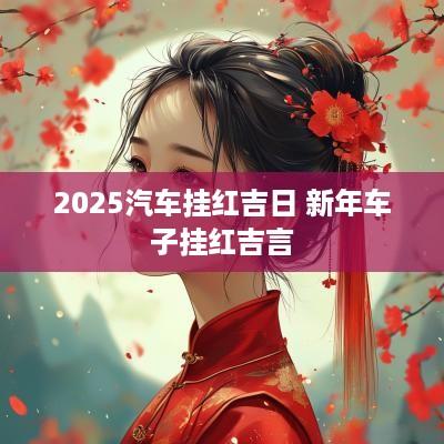 2025汽车挂红吉日 新年车子挂红吉言