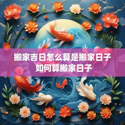 搬家吉日怎么算是搬家日子 如何算搬家日子