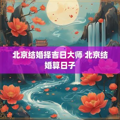 北京结婚择吉日大师 北京结婚算日子