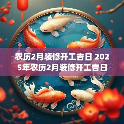 农历2月装修开工吉日 2025年农历2月装修开工吉日